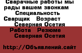 Сварачные работы мы рады вашем звонкам  › Специальность ­ Сварщик › Возраст ­ 33 - Северная Осетия Работа » Резюме   . Северная Осетия